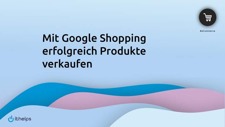Mit Google Shopping erfolgreich Produkte verkaufen: So funktioniert’s!